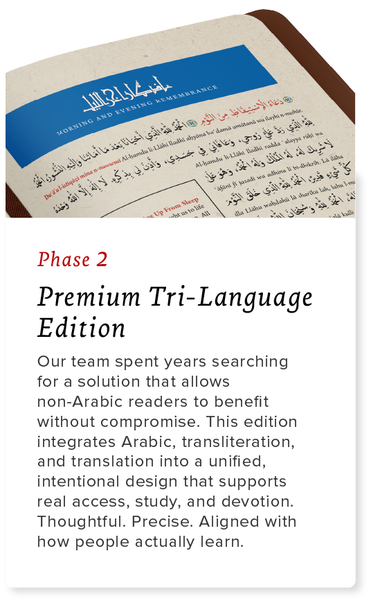 Phase Two: Premium Tri-Language Edition Our team spent years searching for a solution that allows non-Arabic readers to benefit without compromise. This edition integrates Arabic, transliteration, and translation into a unified, intentional design that supports real access, study, and devotion. Thoughtful. Precise. Aligned with how people actually learn.